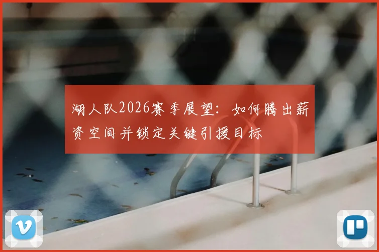 湖人队2026赛季展望：如何腾出薪资空间并锁定关键引援目标