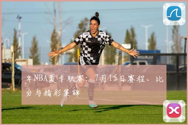 年NBA夏季联赛：7月15日赛程、比分与精彩集锦