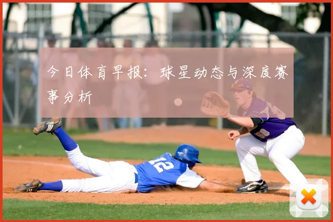 今日体育早报：球星动态与深度赛事分析