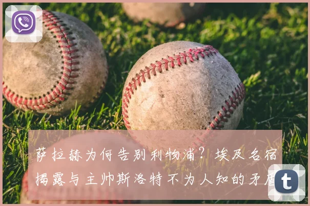 萨拉赫为何告别利物浦？埃及名宿揭露与主帅斯洛特不为人知的矛盾内幕