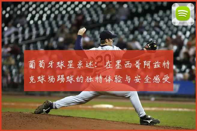 葡萄牙球星亲述：在墨西哥阿兹特克球场踢球的独特体验与安全感受