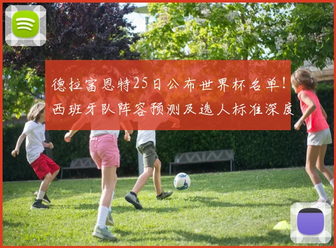 德拉富恩特25日公布世界杯名单！西班牙队阵容预测及选人标准深度解析