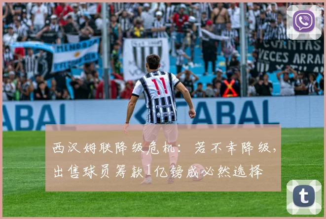 西汉姆联降级危机：若不幸降级，出售球员筹款1亿镑成必然选择