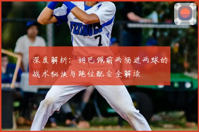 深度解析:姆巴佩前两场进两球的战术秘诀与跑位配合全解读