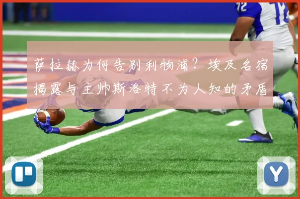 萨拉赫为何告别利物浦？埃及名宿揭露与主帅斯洛特不为人知的矛盾内幕