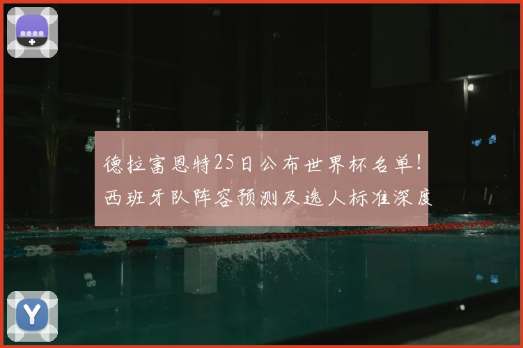 德拉富恩特25日公布世界杯名单！西班牙队阵容预测及选人标准深度解析