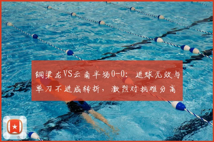 铜梁龙VS云南半场0-0：进球无效与单刀不进成转折，激烈对抗难分高下