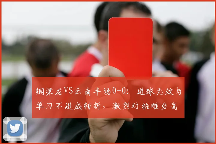 铜梁龙VS云南半场0-0：进球无效与单刀不进成转折，激烈对抗难分高下