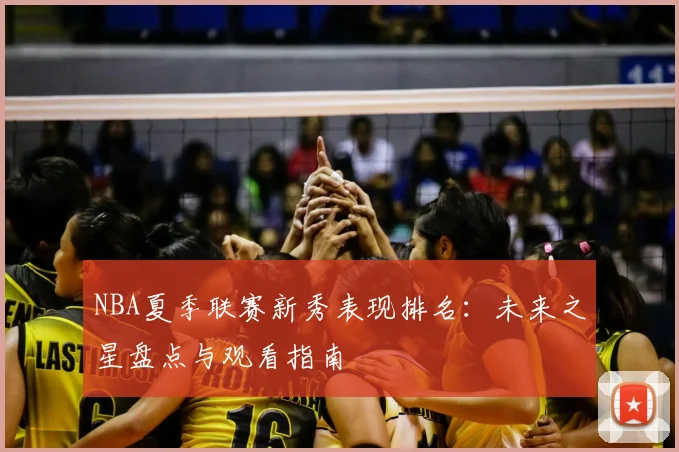 NBA夏季联赛新秀表现排名：未来之星盘点与观看指南