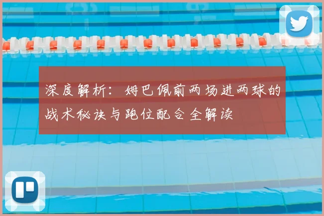 深度解析：姆巴佩前两场进两球的战术秘诀与跑位配合全解读