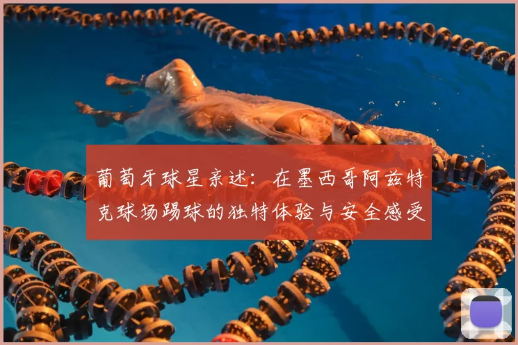 葡萄牙球星亲述:在墨西哥阿兹特克球场踢球的独特体验与安全感受