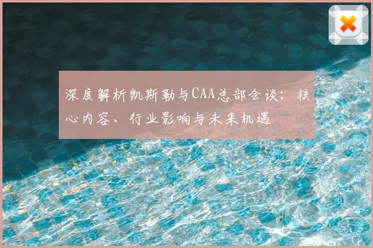 深度解析凯斯勒与CAA总部会谈：核心内容、行业影响与未来机遇