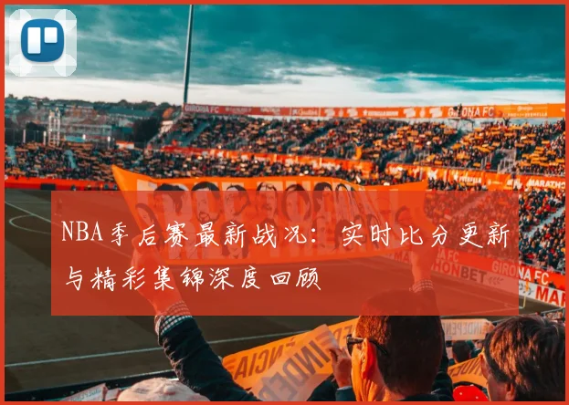 NBA季后赛最新战况：实时比分更新与精彩集锦深度回顾