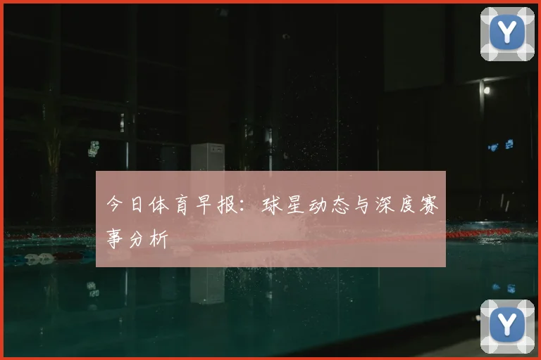 今日体育早报:球星动态与深度赛事分析
